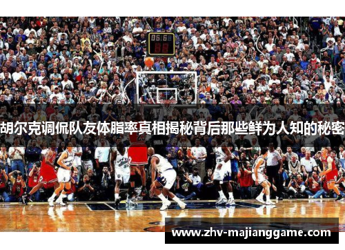 胡尔克调侃队友体脂率真相揭秘背后那些鲜为人知的秘密