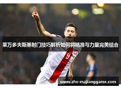 莱万多夫斯基射门技巧解析如何将精准与力量完美结合