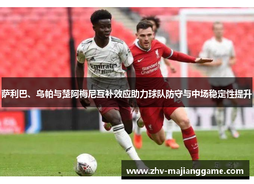 萨利巴、乌帕与楚阿梅尼互补效应助力球队防守与中场稳定性提升