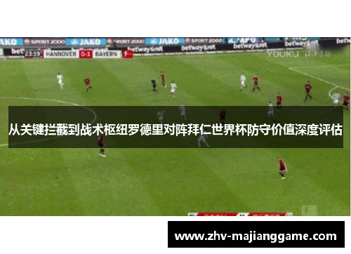 从关键拦截到战术枢纽罗德里对阵拜仁世界杯防守价值深度评估