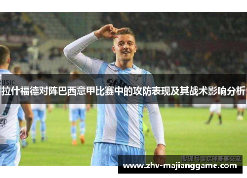 拉什福德对阵巴西意甲比赛中的攻防表现及其战术影响分析