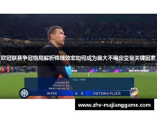 欧冠联赛争冠格局解析锋线效率如何成为最大不确定变量关键因素