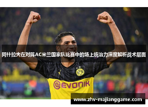阿什拉夫在对阵AC米兰国家队比赛中的场上统治力深度解析战术层面