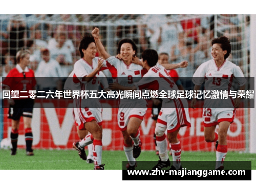 回望二零二六年世界杯五大高光瞬间点燃全球足球记忆激情与荣耀