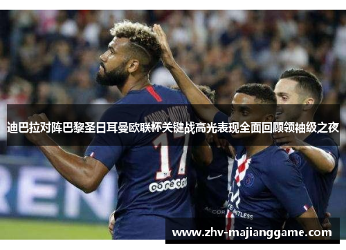 迪巴拉对阵巴黎圣日耳曼欧联杯关键战高光表现全面回顾领袖级之夜