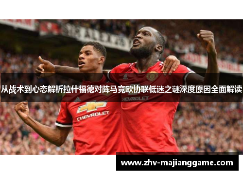 从战术到心态解析拉什福德对阵马竞欧协联低迷之谜深度原因全面解读