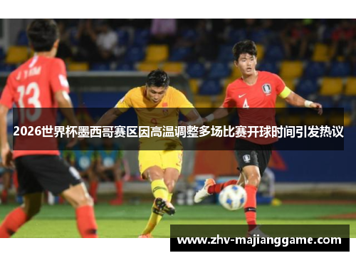 2026世界杯墨西哥赛区因高温调整多场比赛开球时间引发热议